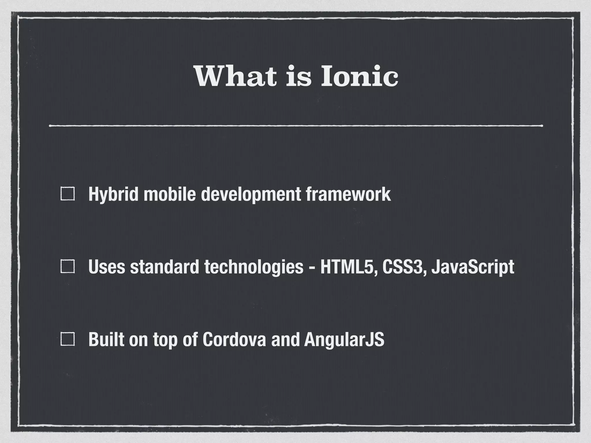 What is Ionic
Hybrid mobile development framework 
Uses standard technologies - HTML5, CSS3, JavaScript 
Built on top of Cordova and AngularJS 
 