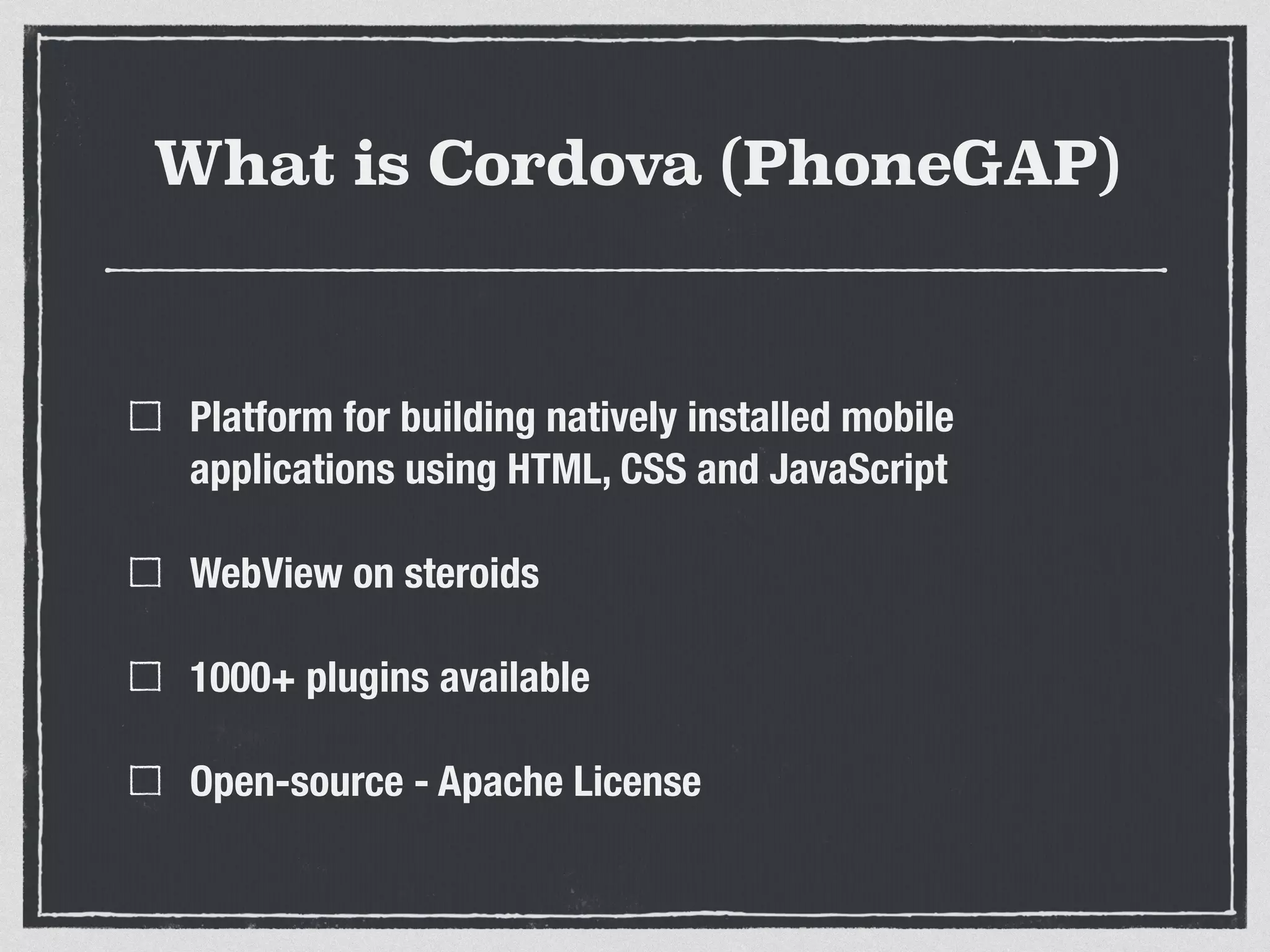 What is Cordova (PhoneGAP)
Platform for building natively installed mobile
applications using HTML, CSS and JavaScript
WebView on steroids
1000+ plugins available
Open-source - Apache License
 