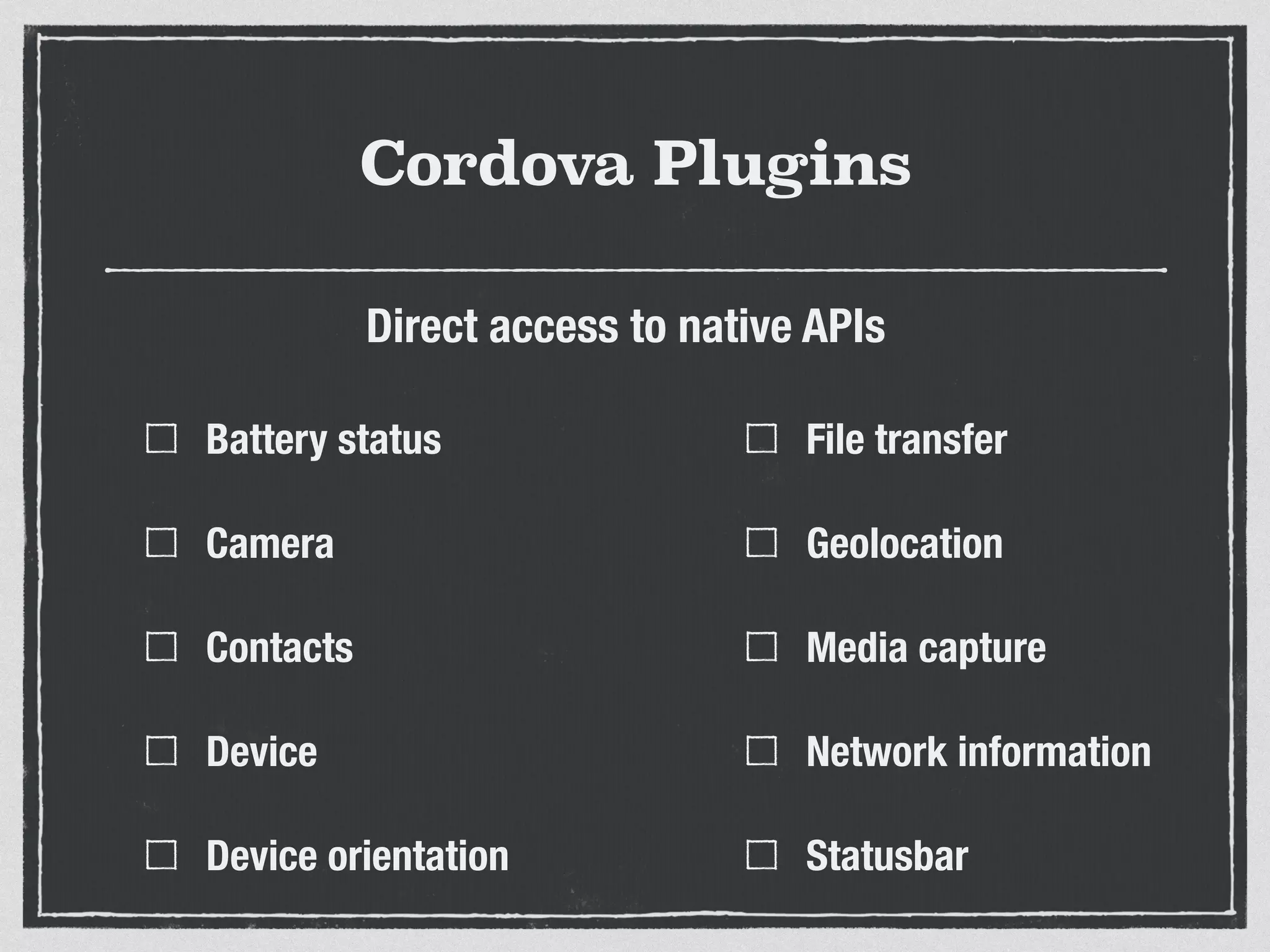 Cordova Plugins
Battery status
Camera
Contacts
Device
Device orientation
File transfer
Geolocation
Media capture
Network information
Statusbar
Direct access to native APIs
 