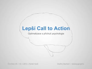 Lepší Call to Action
Optimalizace s příchutí psychologie
Čtvrtkon #4 / 10.1.2013 v Horké Vaně Ondřej Machart / @sleepygraphic
 