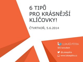 www.lukaspitra.cz
@Lukaspitra
SEO konzultant
6 TIPŮ
PRO KRÁSNĚJŠÍ
KLÍČOVKY!
ČTVRTKOŇ, 5.6.2014
 