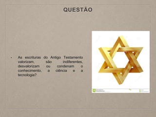 QUESTÃO
• As escrituras do Antigo Testamento
valorizam, são indiferentes,
desvalorizam ou condenam o
conhecimento, a ciência e a
tecnologia?
 
