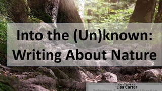 Into the (Un)known:
Writing About Nature
Lisa CarterLisa Carter
 