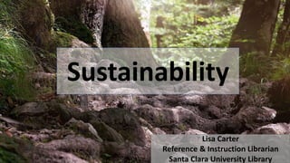 Sustainability
Lisa Carter
Reference & Instruction Librarian
Santa Clara University Library
 