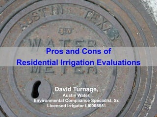 Pros and Cons of
Residential Irrigation Evaluations
David Turnage,
Austin Water,
Environmental Compliance Specialist, Sr.
Licensed Irrigator LI0005851
 