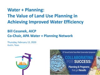 Water + Planning:
The Value of Land Use Planning in
Achieving Improved Water Efficiency
Bill Cesanek, AICP
Co-Chair, APA Water + Planning Network
Thursday, February 13, 2020
Austin, Texas
 