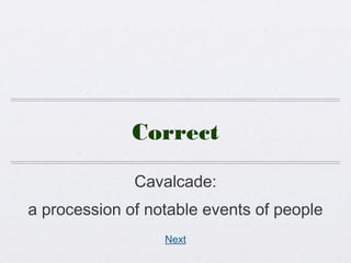 Correct
Cavalcade:
a procession of notable events of people
Next
 