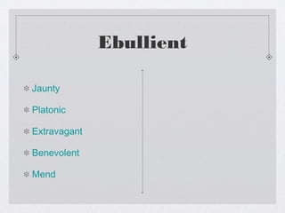 Ebullient
Jaunty
Platonic
Extravagant
Benevolent
Mend
 