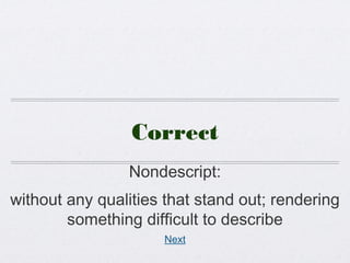 Correct
Nondescript:
without any qualities that stand out; rendering
something difficult to describe
Next
 