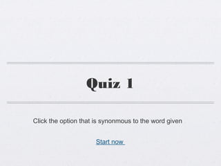 Quiz 1
Start now
Click the option that is synonmous to the word given
 