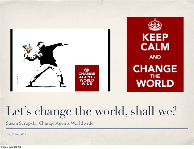 April 26, 2012Let’s change the world, shall we?Susan Scrupski, Change Agents WorldwideFriday, April 26, 13 