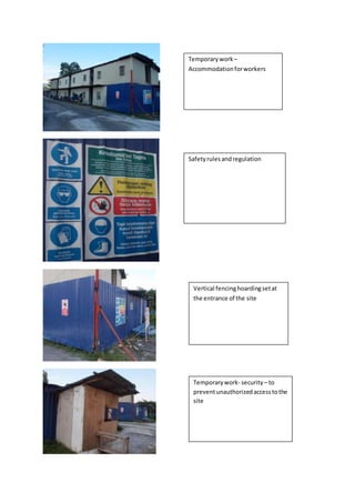 Temporary work – 
Accommodation for workers 
Safety rules and regulation 
Vertical fencing hoarding set at 
the entrance of the site 
Temporary work- security – to 
prevent unauthorized access to the 
site 
 