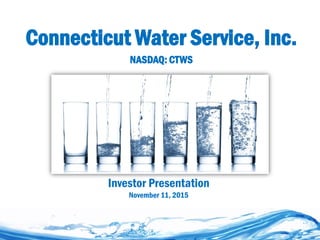 Connecticut Water Service, Inc.
NASDAQ: CTWS
Investor Presentation
November 11, 2015
 