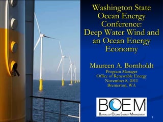 Washington State Ocean Energy Conference: Deep Water Wind and an Ocean Energy Economy Maureen A. Bornholdt Program Manager Office of Renewable Energy November 8, 2011 Bremerton, WA 