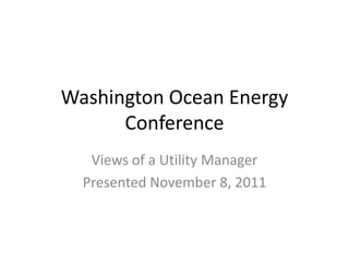 Washington Ocean Energy
      Conference
   Views of a Utility Manager
  Presented November 8, 2011
 