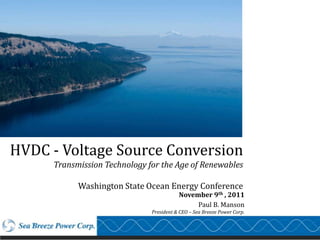 HVDC - Voltage Source Conversion
      Transmission Technology for the Age of Renewables

            Washington State Ocean Energy Conference
                                          November 9th , 2011
                                               Paul B. Manson
                               President & CEO – Sea Breeze Power Corp.
 