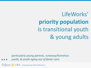 LifeWorks’
priority population
is transitional youth
& young adults
particularly young parents, runaway/homeless
youth, & youth aging out of foster care.…
 