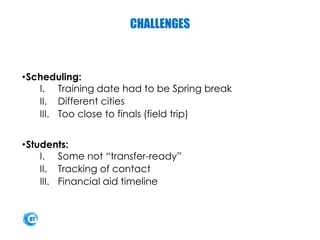 CHALLENGES
•Scheduling:
I. Training date had to be Spring break
II. Different cities
III. Too close to finals (field trip)
•Students:
I. Some not “transfer-ready”
II. Tracking of contact
III. Financial aid timeline
 