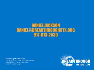 Breakthrough Central Texas
1050 East 11th St., Suite 350, Austin, TX 78702
512.692.9444 | Fax:512.535.4488
breakthroughctx.org
DANIEL JACKSON
DANIEL@BREAKTHROUGHCTX.ORG
917-613-2530
 