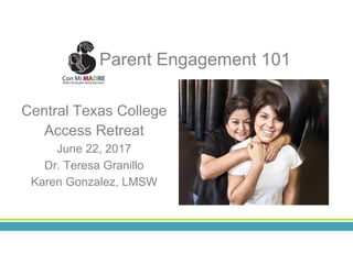 Central Texas College
Access Retreat
June 22, 2017
Dr. Teresa Granillo
Karen Gonzalez, LMSW
Parent Engagement 101
 