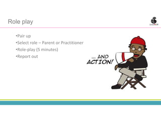 •Pair up
•Select role – Parent or Practitioner
•Role-play (5 minutes)
•Report out
Role play
 