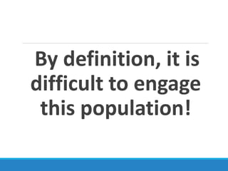 By definition, it is
difficult to engage
this population!
 