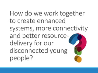 How do we work together
to create enhanced
systems, more connectivity
and better resource-
delivery for our
disconnected young
people?
 