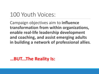 100 Youth Voices:
Campaign objectives aim to influence
transformation from within organizations,
enable real-life leadership development
and coaching, and assist emerging adults
in building a network of professional allies.
…BUT...The Reality Is:
 