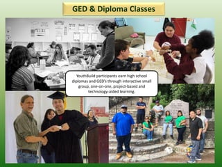 GED & Diploma Classes
YouthBuild participants earn high school
diplomas and GED’s through interactive small
group, one-on-one, project-based and
technology-aided learning.
 
