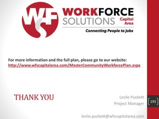 THANK YOU Leslie Puckett
Project Manager
leslie.puckett@wfscapitalarea.com
195
For more information and the full plan, please go to our website:
http://www.wfscapitalarea.com/MasterCommunityWorkforcePlan.aspx
 