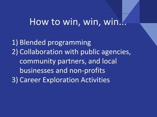 How to win, win, win...
1) Blended programming
2) Collaboration with public agencies,
community partners, and local
businesses and non-profits
3) Career Exploration Activities
 