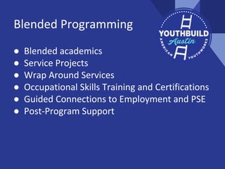 Blended Programming
● Blended academics
● Service Projects
● Wrap Around Services
● Occupational Skills Training and Certifications
● Guided Connections to Employment and PSE
● Post-Program Support
 