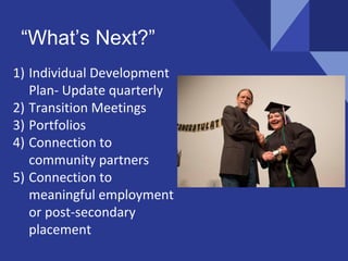 “What’s Next?”
1) Individual Development
Plan- Update quarterly
2) Transition Meetings
3) Portfolios
4) Connection to
community partners
5) Connection to
meaningful employment
or post-secondary
placement
 