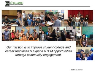 © 2017 E3 Alliance
Our mission is to improve student college and
career readiness & expand STEM opportunities
through community engagement.
 