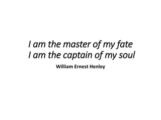 I am the master of my fate
I am the captain of my soul
William Ernest Henley
 