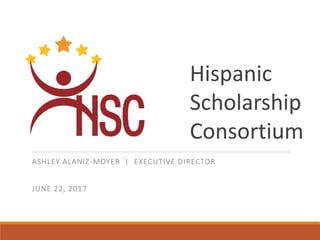 ASHLEY ALANIZ-MOYER | EXECUTIVE DIRECTOR
JUNE 22, 2017
Hispanic
Scholarship
Consortium
 