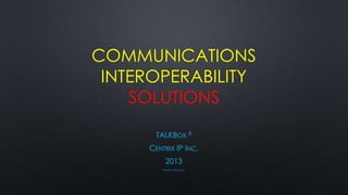 COMMUNICATIONS
INTEROPERABILITY
SOLUTIONS
TALKBOX R
CENTRIX IP INC.
2013
PATENTS PENDING

 