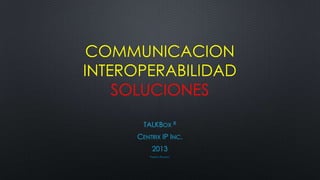 COMMUNICACION
INTEROPERABILIDAD
    SOLUCIONES
        TALKBOX R
      CENTRIX IP INC.
           2013
          PATENTS PENDING
 