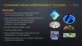 COMMUNICATIONS INTEROPERABILITY SOLUTION - TALKBOX
APLICACIONES
•

•




•
•
•

•
 