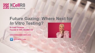 Future Gazing: Where Next for
In Vitro Testing?
Dr Carol Treasure
Founder & CEO, XCellR8 Ltd
carol.treasure@x-cellr8.com
@XCellR8_Labs
 