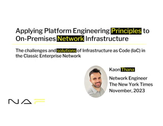 Kaon Thana
Network Engineer
The New York Times
November, 2023
The challenges and solutions of Infrastructure as Code (IaC) in
the Classic Enterprise Network
Applying Platform Engineering Principles to
On-Premises Network Infrastructure
 