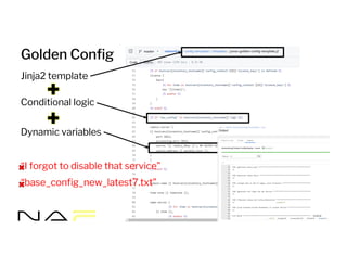 Golden Config
Jinja2 template
Conditional logic
Dynamic variables
“I forgot to disable that service”
“base_config_new_latest7.txt”
 