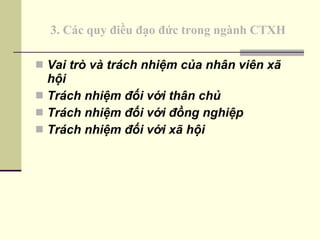 3. Các quy điều đạo đức trong ngành CTXH Vai trò và trách nhiệm của nhân viên xã hội Trách nhiệm đối với thân chủ  Trách nhiệm đối với đồng nghiệp  Trách nhiệm đối với xã hội  