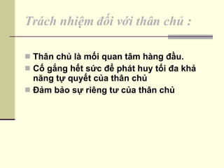 Trách nhiệm đối với thân chủ : Thân chủ là mối quan tâm hàng đầu. Cố gắng hết sức để phát huy tối đa khả năng tự quyết của thân chủ Đảm bảo sự riêng tư của thân chủ 