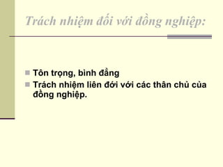 Trách nhiệm đối với đồng nghiệp: Tôn trọng, bình đẳng Trách nhiệm liên đới với các thân chủ của đồng nghiệp. 
