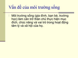 Vấn đề của môi trường sống Môi trường sống (gia đình, bạn bè, trường học) làm cản trở thân chủ thực hiện mục đích, chúc năng và vai trò trong hoạt động tâm lý và xã hội của họ. 