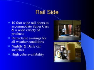 Rail Side 10 foot wide rail doors to accommodate Super Cars & a wide variety of products  Retractable awnings for all weather conditions Nightly & Daily car switches High cube availability 