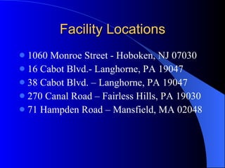 Facility Locations 1060 Monroe Street - Hoboken, NJ 07030 16 Cabot Blvd.- Langhorne, PA 19047 38 Cabot Blvd. – Langhorne, PA 19047 270 Canal Road – Fairless Hills, PA 19030 71 Hampden Road – Mansfield, MA 02048 