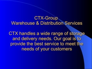 CTX-Group  Warehouse & Distribution Services CTX handles a wide range of storage and delivery needs. Our goal is to provide the best service to meet the needs of your customers   