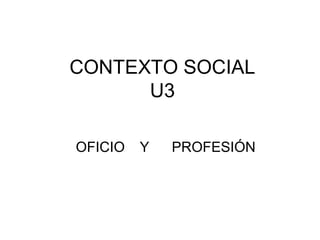 CONTEXTO SOCIAL
U3
OFICIO Y PROFESIÓN
 